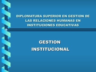 DIPLOMATURA SUPERIOR EN GESTION DE LAS RELACIONES HUMANAS EN INSTITUCIONES EDUCATIVAS GESTION  INSTITUCIONAL 