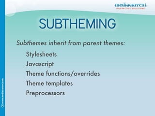 Subthemes inherit from parent themes: Stylesheets Javascript Theme functions/overrides Theme templates Preprocessors 