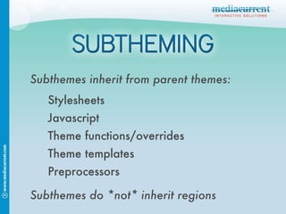 Subthemes inherit from parent themes: Stylesheets Javascript Theme functions/overrides Theme templates Preprocessors Subthemes do *not* inherit regions 