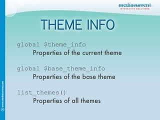 global $theme_info Properties of the current theme global $base_theme_info Properties of the base theme list_themes() Properties of all themes 