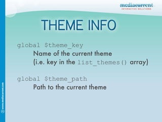 global $theme_path Path to the current theme global $theme_key Name of the current theme (i.e. key in the  list_themes()  array) 