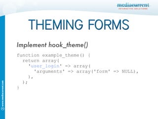 function example_theme() { return array( ' user_login ' => array( 'arguments' => array('form' => NULL), ), ); } Implement hook_theme() 