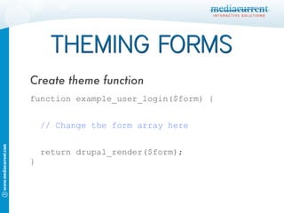 function example_user_login($form) { // Change the form array here return drupal_render($form); } Create theme function 