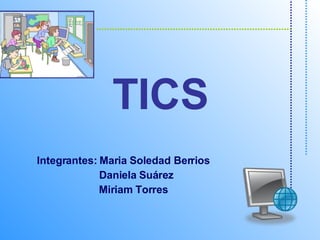 TICS Integrantes: Maria Soledad Berrios Daniela Suárez Miriam Torres 