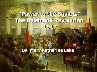 “ Power to the Soviets”  The Bolshevik Revolution  1917 By: Mary Katherine Lake  