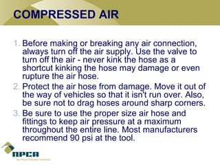 COMPRESSED AIR
1. Before making or breaking any air connection,
always turn off the air supply. Use the valve to
turn off ...