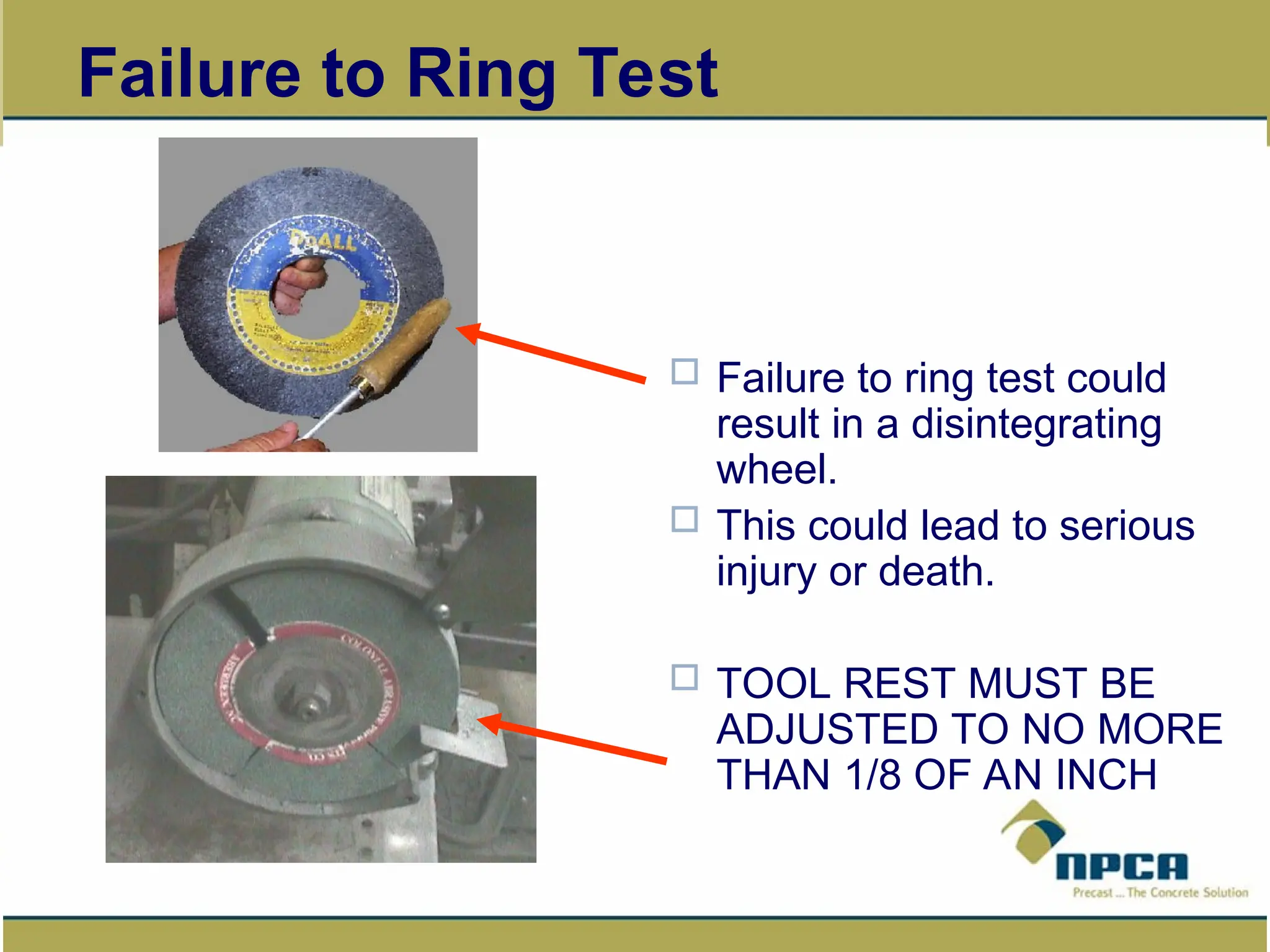 14
Failure to Ring Test
 Failure to ring test could
result in a disintegrating
wheel.
 This could lead to serious
injury or death.
 TOOL REST MUST BE
ADJUSTED TO NO MORE
THAN 1/8 OF AN INCH
 