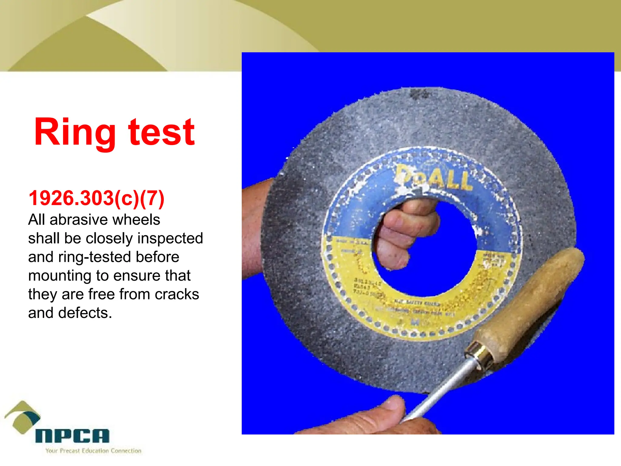 Ring test
1926.303(c)(7)
All abrasive wheels
shall be closely inspected
and ring-tested before
mounting to ensure that
they are free from cracks
and defects.
 