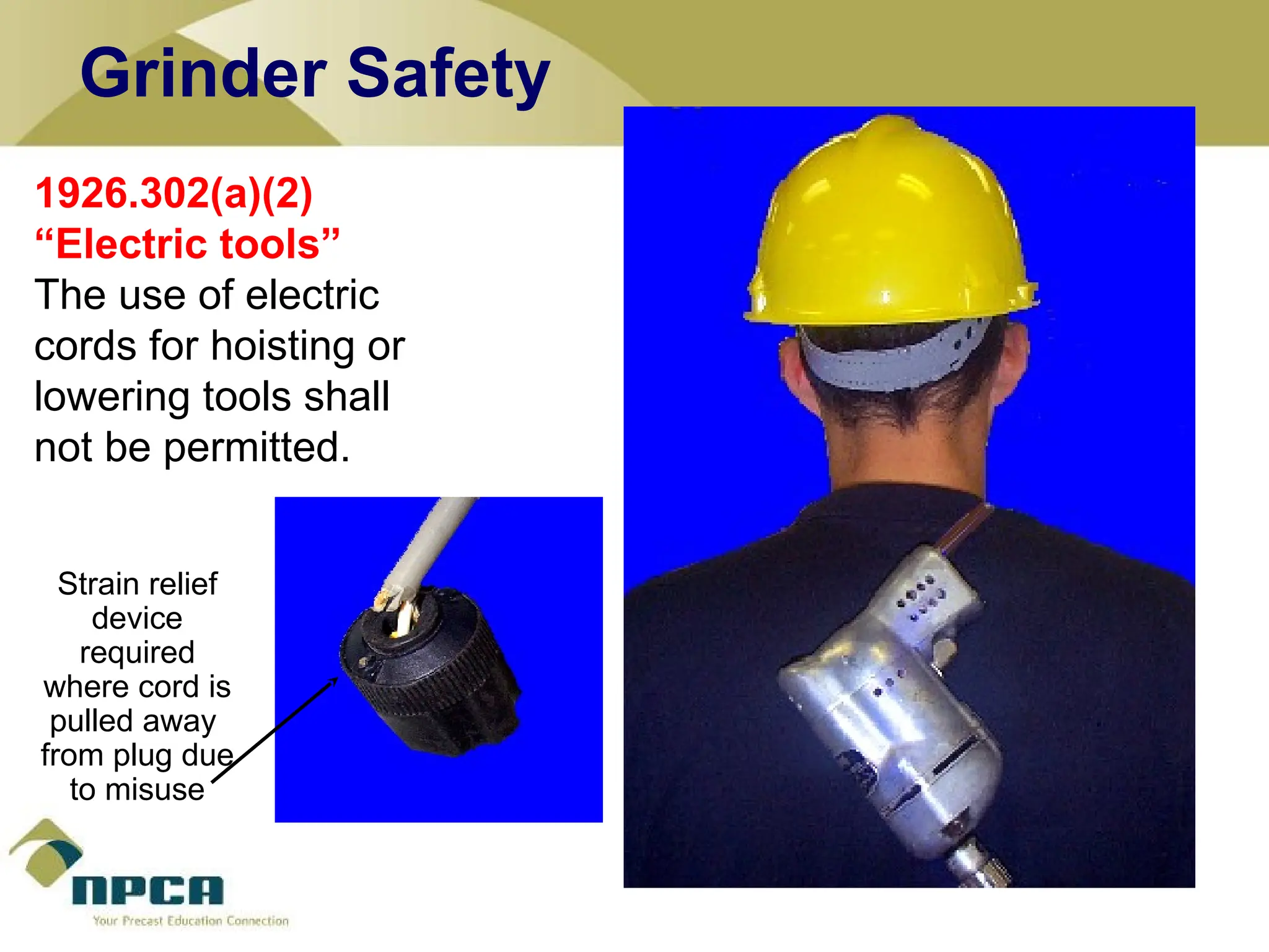1926.302(a)(2)
“Electric tools”
The use of electric
cords for hoisting or
lowering tools shall
not be permitted.
Strain relief
device
required
where cord is
pulled away
from plug due
to misuse
Grinder Safety
 