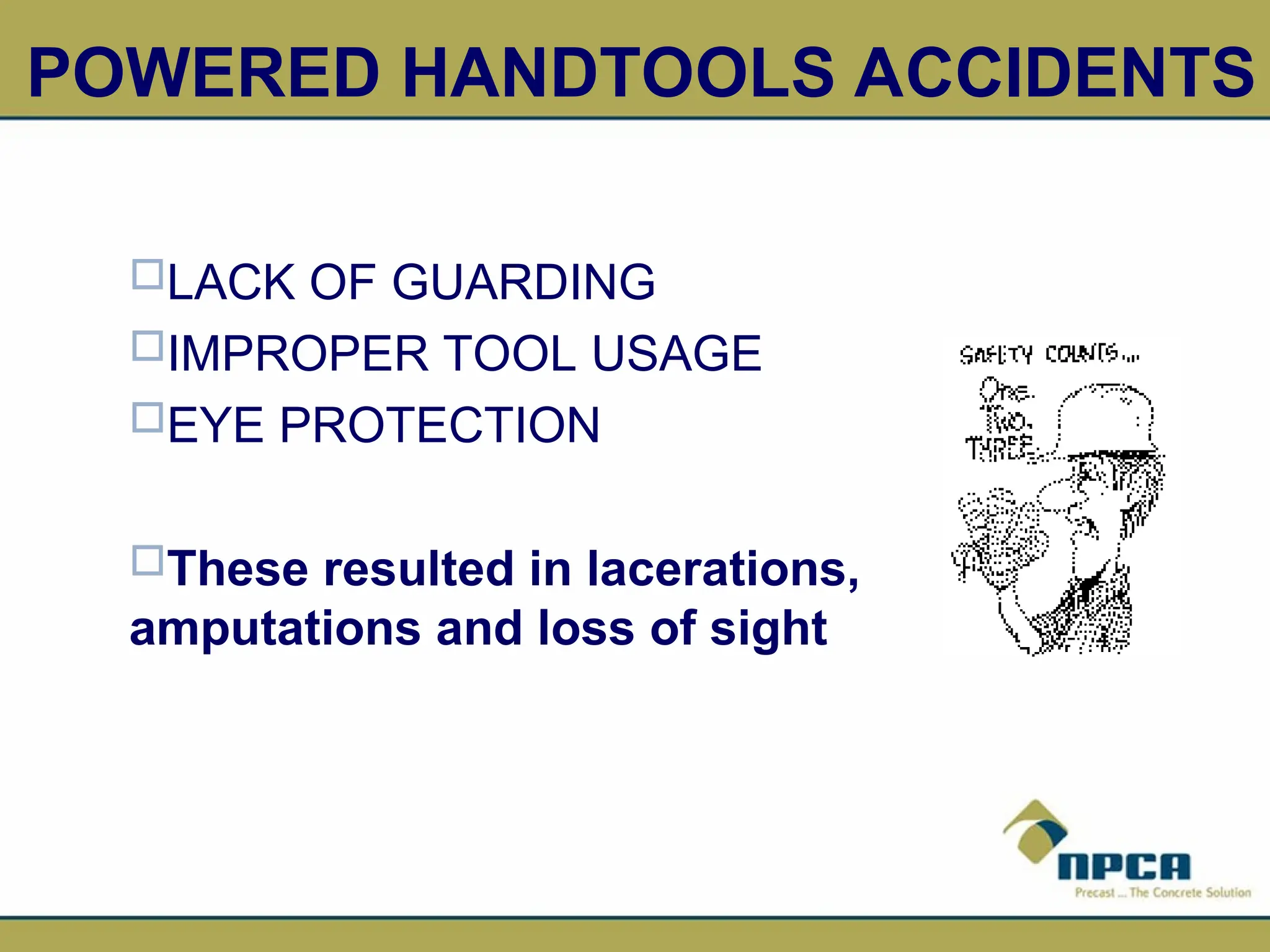 3
POWERED HANDTOOLS ACCIDENTS
LACK OF GUARDING
IMPROPER TOOL USAGE
EYE PROTECTION
These resulted in lacerations,
amputations and loss of sight
 