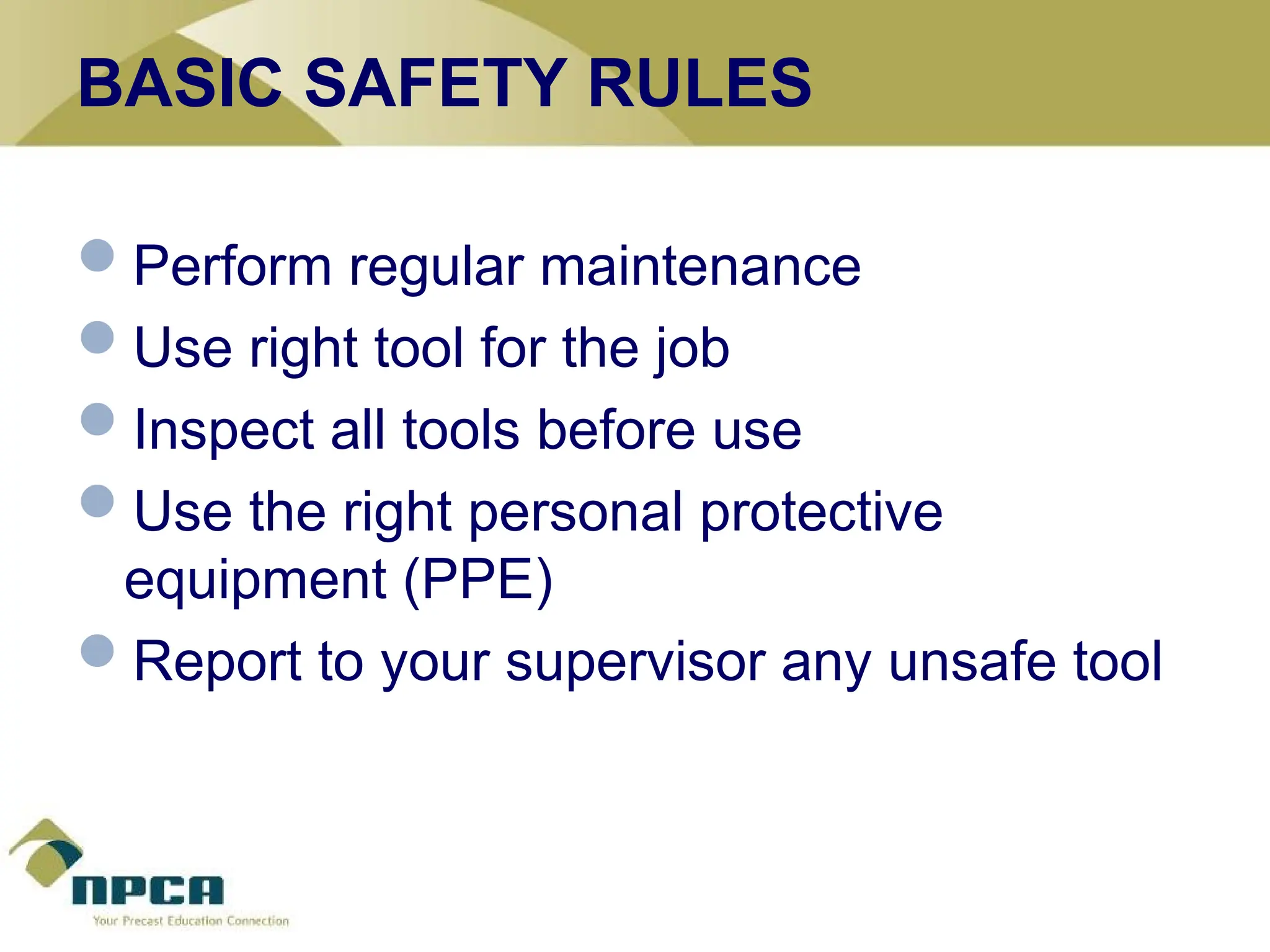 BASIC SAFETY RULES
Perform regular maintenance
Use right tool for the job
Inspect all tools before use
Use the right personal protective
equipment (PPE)
Report to your supervisor any unsafe tool.
 