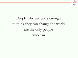 People who are crazy enough  to think they can change the world  are the only people  who can. 