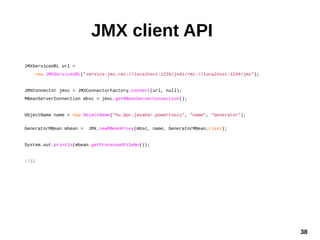 38
JMX client API
JMXServiceURL url =
new JMXServiceURL("service:jmx:rmi://localhost:1235/jndi/rmi://localhost:1234/jmx");...
