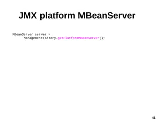 41
JMX platform MBeanServer
MBeanServer server =
ManagementFactory.getPlatformMBeanServer();
 
