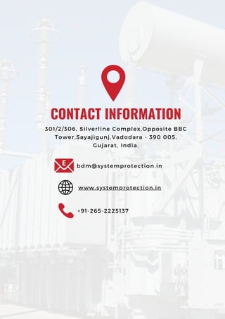 CONTACT INFORMATION
301/2/306, Silverline Complex,Opposite BBC
Tower,Sayajigunj,Vadodara - 390 005,
Gujarat, India.
bdm@systemprotection.in
www.systemprotection.in
+91-265-2225137
 