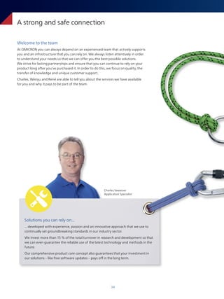 34
Welcome to the team
At OMICRON you can always depend on an experienced team that actively supports
you and an infrastructure that you can rely on. We always listen attentively in order
to understand your needs so that we can offer you the best possible solutions.
We strive for lasting partnerships and ensure that you can continue to rely on your
product long after you've purchased it. In order to do this, we focus on quality, the
transfer of knowledge and unique customer support.
Charles, Wenyu and René are able to tell you about the services we have available
for you and why it pays to be part of the team.
A strong and safe connection
Charles Sweetser
Application Specialist
Solutions you can rely on...
... developed with experience, passion and an innovative approach that we use to
continually set groundbreaking standards in our industry sector.
We invest more than 15 % of the total turnover in research and development so that
we can even guarantee the reliable use of the latest technology and methods in the
future.
Our comprehensive product care concept also guarantees that your investment in
our solutions – like free software updates – pays off in the long term.
 