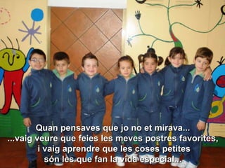Quan pensaves que jo no et mirava...
...vaig veure que feies les meves postres favorites,
         i vaig aprendre que les coses petites
           són les que fan la vida especial...
 