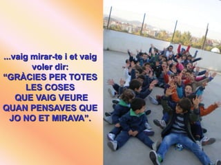...vaig mirar-te i et vaig
        voler dir:
“GRÀCIES PER TOTES
       LES COSES
    QUE VAIG VEURE
QUAN PENSAVES QUE
  JO NO ET MIRAVA”.
 