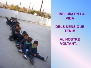…INFLUÏM EN LA
     VIDA

DELS NENS QUE
    TENIM

  AL NOSTRE
  VOLTANT…
 