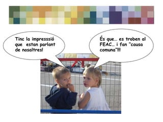 Tinc la impresssió   És que… es troben al
que estan parlant    FEAC… i fan “causa
de nosaltres!        comuna”!!!
 