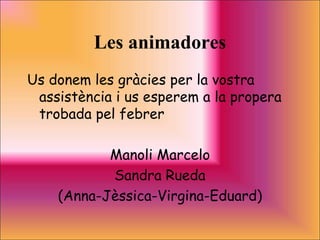 Les animadores
Us donem les gràcies per la vostra
 assistència i us esperem a la propera
 trobada pel febrer

           Manoli Marcelo
           Sandra Rueda
    (Anna-Jèssica-Virgina-Eduard)
 