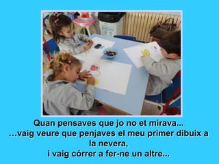 Quan pensaves que jo no et mirava...
…vaig veure que penjaves el meu primer dibuix a
                   la nevera,
        i vaig córrer a fer-ne un altre...
 