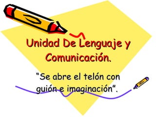 Unidad De Lenguaje y Comunicación. “ Se abre el telón con guión e imaginación”.   