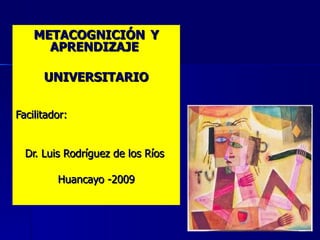 METACOGNICIÓN Y
      APRENDIZAJE

      UNIVERSITARIO

Facilitador:


  Dr. Luis Rodríguez de los Ríos

         Huancayo -2009
 