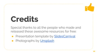 Credits
Special thanks to all the people who made and
released these awesome resources for free:
● Presentation template by SlidesCarnival
● Photographs by Unsplash
12
 
