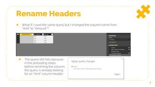 7
Rename Headers
● What if I used the same query but I changed the column name from
“Amt” to “Amount”?
● The query still fails because
in the preceding steps,
before renaming the column,
the query is already looking
for an “Amt” column header.
 