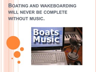 Boating and wakeboarding will never be complete without music.  