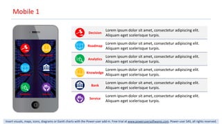 Insert visuals, maps, icons, diagrams or Gantt charts with the Power-user add-in. Free trial at www.powerusersoftwares.com. Power-user SAS, all rights reserved.
Lorem ipsum dolor sit amet, consectetur adipiscing elit.
Aliquam eget scelerisque turpis.
Lorem ipsum dolor sit amet, consectetur adipiscing elit.
Aliquam eget scelerisque turpis.
Lorem ipsum dolor sit amet, consectetur adipiscing elit.
Aliquam eget scelerisque turpis.
Mobile 1
Analytics
Roadmap Bank
Service
Decision Knowledge
Decision
Roadmap
Analytics
Knowledge
Bank
Service
Lorem ipsum dolor sit amet, consectetur adipiscing elit.
Aliquam eget scelerisque turpis.
Lorem ipsum dolor sit amet, consectetur adipiscing elit.
Aliquam eget scelerisque turpis.
Lorem ipsum dolor sit amet, consectetur adipiscing elit.
Aliquam eget scelerisque turpis.
 