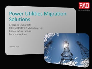 Power Utilities Migration
Solutions
Replacing End-of-Life
PDH/SDH/SONET Multiplexers in
Critical Infrastructure
Communications
October 2015
 