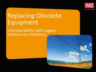 Replacing Obsolete
Equipment
Interoperability with Legacy
Multiservice Platforms
 