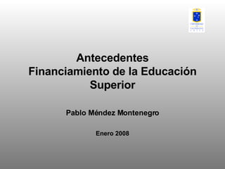 Antecedentes Financiamiento de la Educación Superior Pablo Méndez Montenegro Enero 2008 