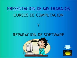 PRESENTACION DE MIS TRABAJOS
  CURSOS DE COMPUTACION

             Y

  REPARACION DE SOFTWARE
 