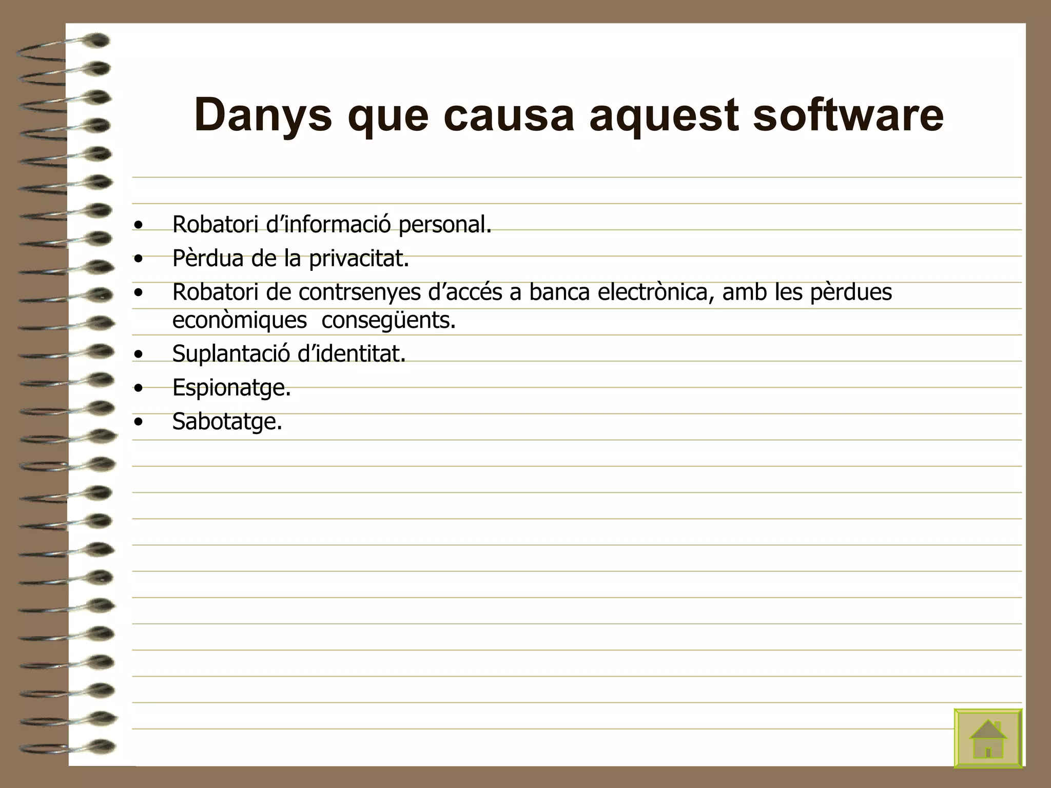 Danys que causa aquest software Robatori d’informació personal. Pèrdua de la privacitat. Robatori de contrsenyes d’accés a banca electrònica, amb les pèrdues econòmiques  consegüents. Suplantació d’identitat. Espionatge. Sabotatge. 