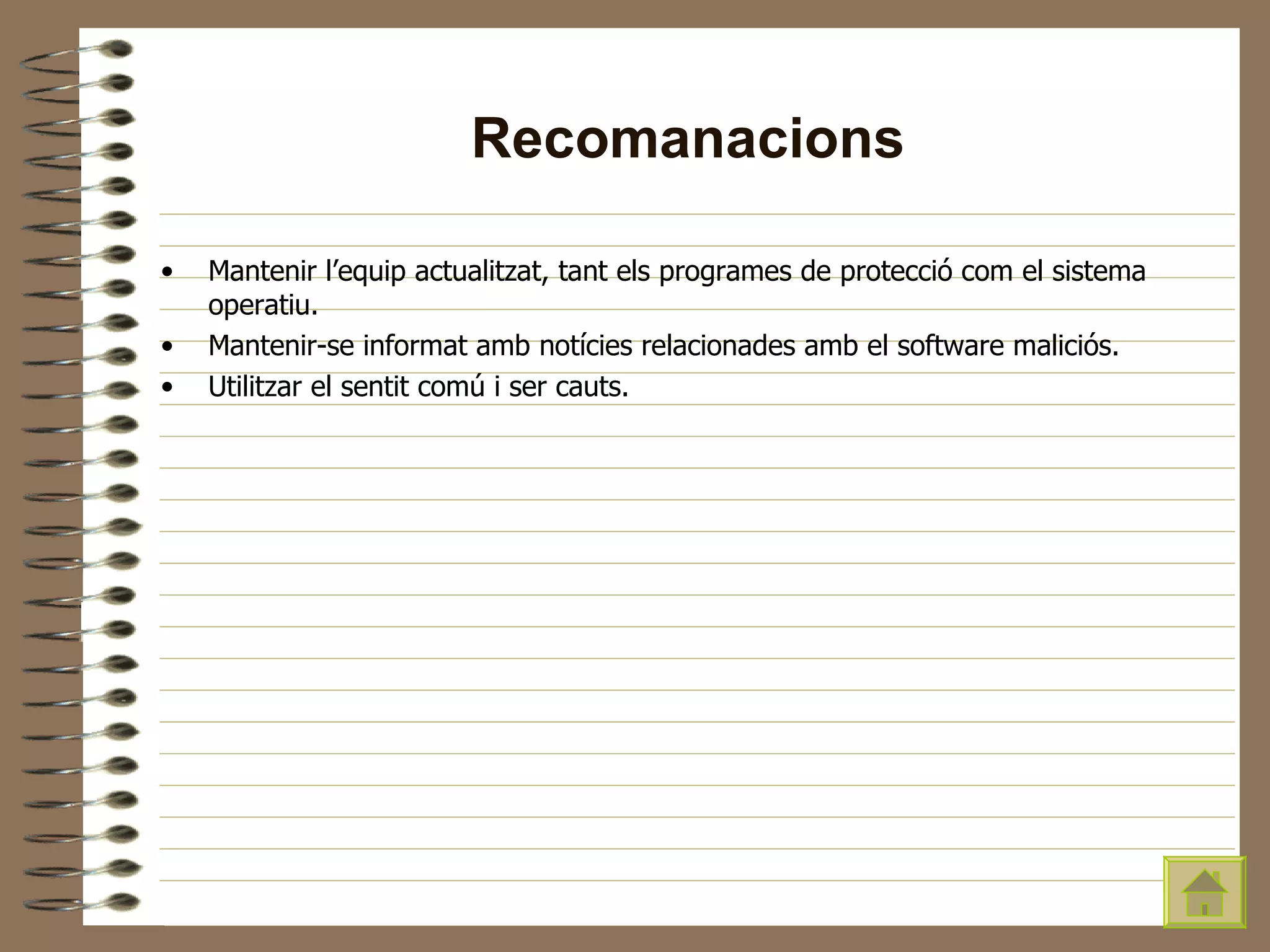 Recomanacions Mantenir l’equip actualitzat, tant els programes de protecció com el sistema operatiu. Mantenir-se informat amb notícies relacionades amb el software maliciós. Utilitzar el sentit comú i ser cauts. 