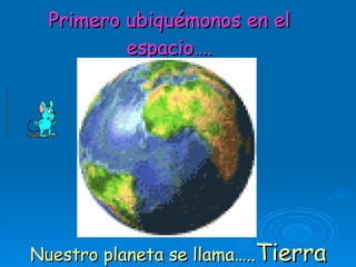 Primero ubiquémonos en el espacio…. Nuestro planeta se llama….. Tierra 