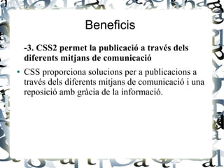 Beneficis
-3. CSS2 permet la publicació a través dels
diferents mitjans de comunicació
● CSS proporciona solucions per a publicacions a
través dels diferents mitjans de comunicació i una
reposició amb gràcia de la informació.
 