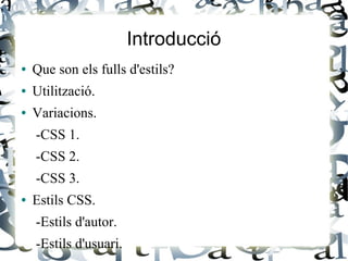 Introducció
● Que son els fulls d'estils?
● Utilització.
● Variacions.
-CSS 1.
-CSS 2.
-CSS 3.
● Estils CSS.
-Estils d'autor.
-Estils d'usuari.
 