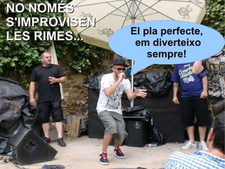 NO NOMÉS S'IMPROVISEN  LES RIMES... El pla perfecte, em diverteixo sempre! 