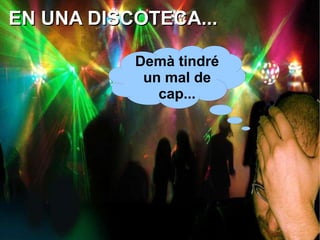 EN UNA DISCOTECA... Demà tindré un mal de cap... 