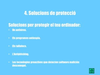 4. Solucions de protecció Solucions per protegir el teu ordinador: Un antivirus. Els programes antiespia. Els tallafocs. L’Antiphishing. Les tecnologies proactives que detecten software maliciós desconegut. 