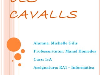 ELS
CAVALLS
Alumna: Michelle Gilis
Professor/tutor: Manel Homedes
Curs: 1rA
Assignatura: RA1 – Informática

 