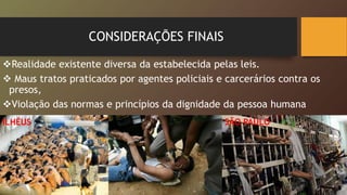CONSIDERAÇÕES FINAIS
Realidade existente diversa da estabelecida pelas leis.
 Maus tratos praticados por agentes policiais e carcerários contra os
presos,
Violação das normas e princípios da dignidade da pessoa humana
ILHÉUS SÃO PAULO
 