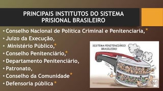 PRINCIPAIS INSTITUTOS DO SISTEMA
PRISIONAL BRASILEIRO
• Conselho Nacional de Política Criminal e Penitenciaria,
• Juízo da Execução,
• Ministério Público,
• Conselho Penitenciário,
• Departamento Penitenciário,
• Patronato,
• Conselho da Comunidade
• Defensoria pública
 