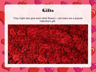 Gifts
They might also give each other flowers – red roses are a popular
Valentine’s gift.
 