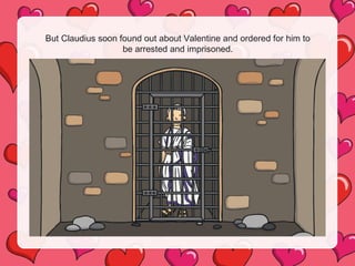 But Claudius soon found out about Valentine and ordered for him to
be arrested and imprisoned.
 