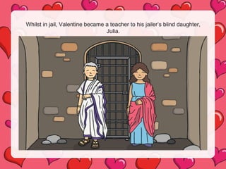 Whilst in jail, Valentine became a teacher to his jailer’s blind daughter,
Julia.
 